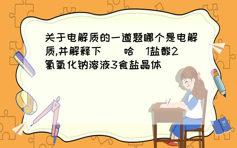 关于电解质的一道题哪个是电解质,并解释下．．哈．1盐酸2氢氧化钠溶液3食盐晶体