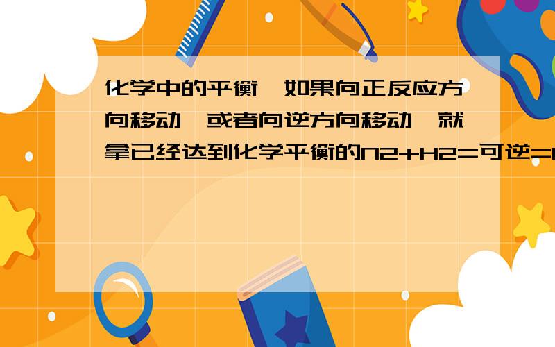 化学中的平衡,如果向正反应方向移动,或者向逆方向移动,就拿已经达到化学平衡的N2+H2=可逆=NH3说明一下吧 就好像 如果平衡向正反应方向移动 是不是意思就是说N2与H2的反映速率增大了 我的