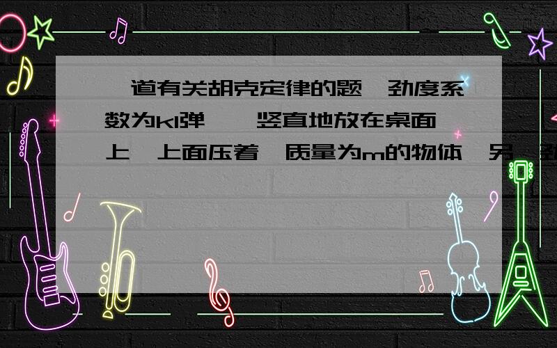 一道有关胡克定律的题一劲度系数为k1弹簧,竖直地放在桌面上,上面压着一质量为m的物体,另一劲度系数为k2的弹簧,竖直放在物体上面,其下端与物体的上表面连接在一起,两个弹簧的质量都不