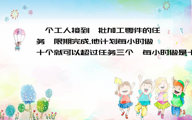 一个工人接到一批加工零件的任务,限期完成.他计划每小时做十个就可以超过任务三个,每小时做是十一个就可以提前一小时完成.那么这批零件限( )小时完成,共要加工( )个.