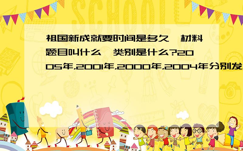 祖国新成就要时间是多久,材料题目叫什么,类别是什么?2005年，2001年，2000年，2004年分别发生了什么事！