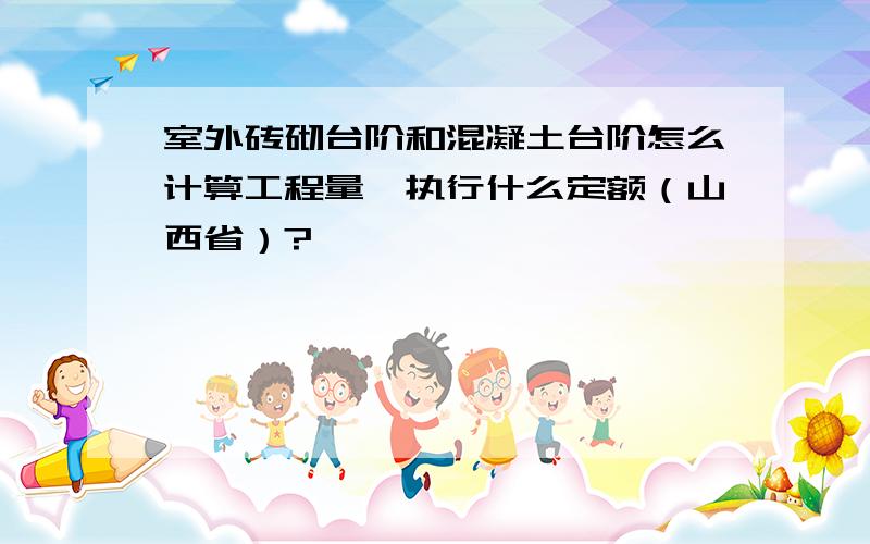 室外砖砌台阶和混凝土台阶怎么计算工程量,执行什么定额（山西省）?