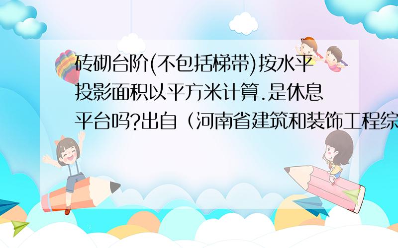 砖砌台阶(不包括梯带)按水平投影面积以平方米计算.是休息平台吗?出自（河南省建筑和装饰工程综合基价中上册(2002)的第146页第十三条(2)