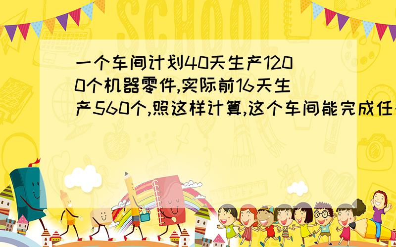 一个车间计划40天生产1200个机器零件,实际前16天生产560个,照这样计算,这个车间能完成任务么?（用比例