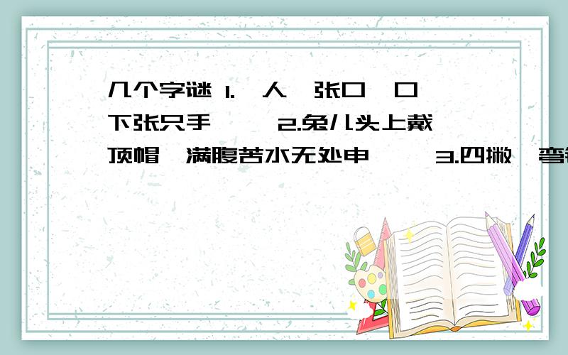 几个字谜 1.一人一张口,口下张只手—— 2.兔儿头上戴顶帽,满腹苦水无处申—— 3.四撇一弯钩,虫在肚中留—— 4.眼看田上长青草—— 5.点点成金—— 6.四面都是山,山山接相连—— 7.东洋兵—