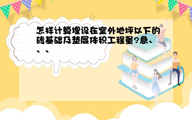 怎样计算埋设在室外地坪以下的砖基础及垫层体积工程量?急、、、