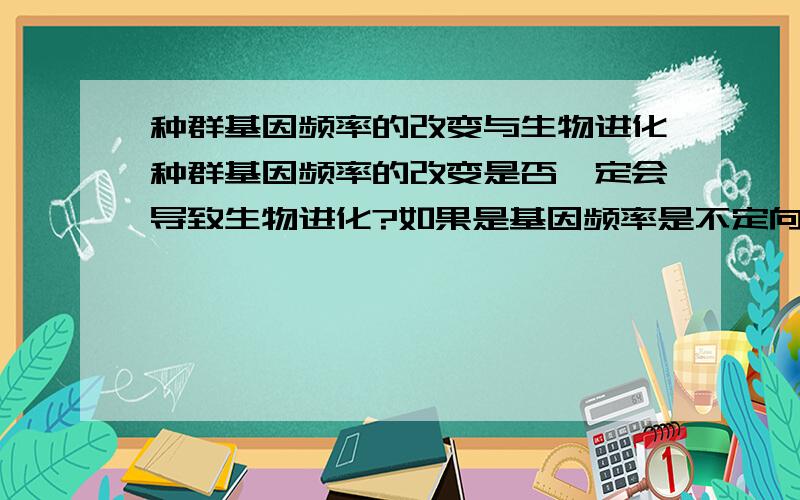 种群基因频率的改变与生物进化种群基因频率的改变是否一定会导致生物进化?如果是基因频率是不定向改变呢?或者是在小范围内波动呢?