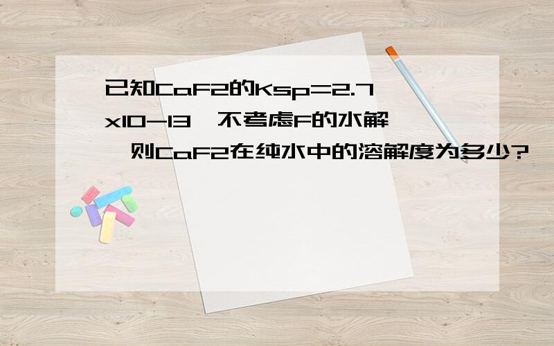 已知CaF2的Ksp=2.7x10-13,不考虑F的水解,则CaF2在纯水中的溶解度为多少?