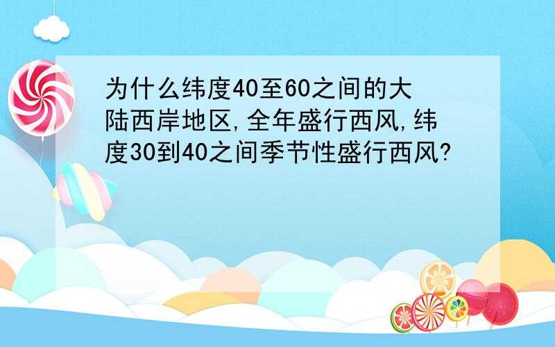 为什么纬度40至60之间的大陆西岸地区,全年盛行西风,纬度30到40之间季节性盛行西风?