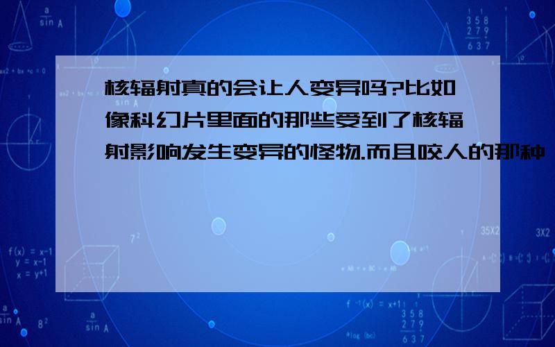 核辐射真的会让人变异吗?比如像科幻片里面的那些受到了核辐射影响发生变异的怪物.而且咬人的那种,核辐射会不会真的有这样的结果阿.