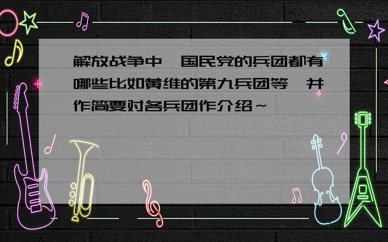 解放战争中,国民党的兵团都有哪些比如黄维的第九兵团等,并作简要对各兵团作介绍～