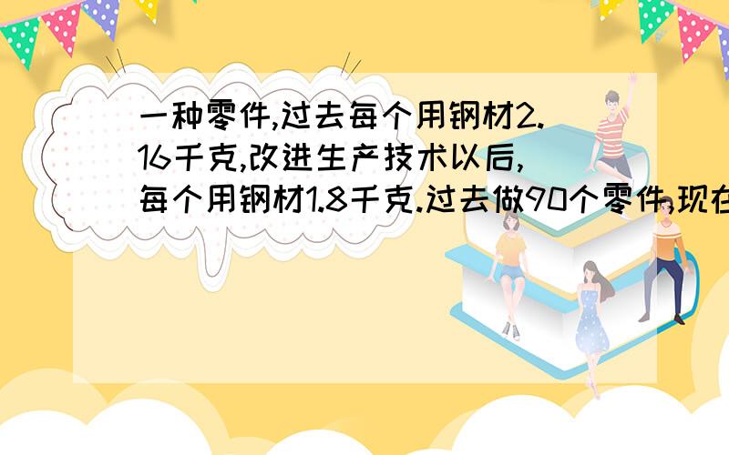 一种零件,过去每个用钢材2.16千克,改进生产技术以后,每个用钢材1.8千克.过去做90个零件,现在可以做多少个零件?