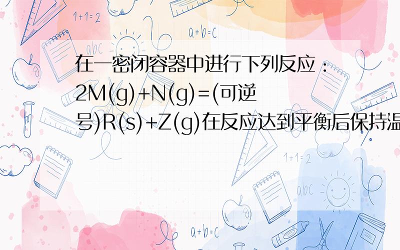 在一密闭容器中进行下列反应：2M(g)+N(g)=(可逆号)R(s)+Z(g)在反应达到平衡后保持温度不变,若缩小容器的体积,则混合气体的平均相对分子质量是增大、还是减小、还是不变、还是无法确定?为什