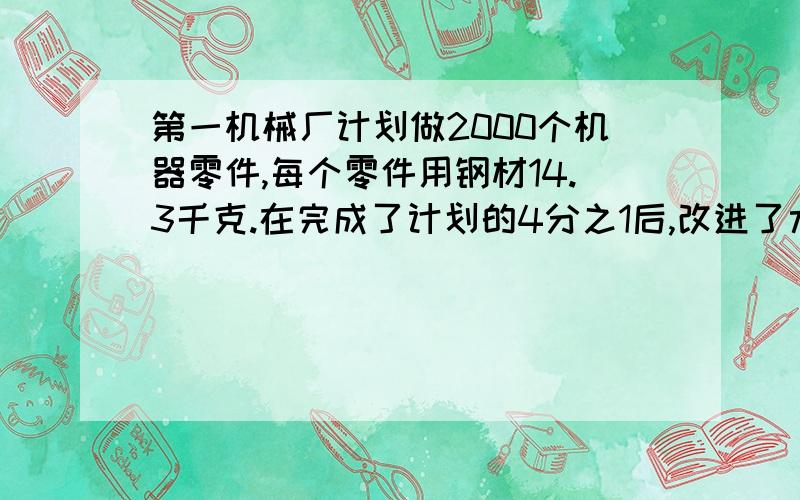 第一机械厂计划做2000个机器零件,每个零件用钢材14.3千克.在完成了计划的4分之1后,改进了术,每个零件可节约钢材的13分之1.这样共可节约钢材多少千克?