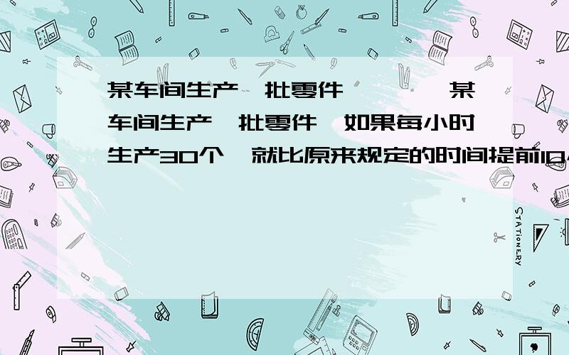 某车间生产一批零件…………某车间生产一批零件,如果每小时生产30个,就比原来规定的时间提前10小时；如果每小时生产20个,就比原来规定的时间提前6小时.零件一共有多少个?（用比例解）