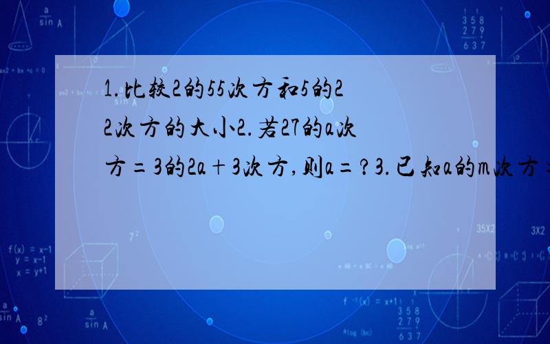 1.比较2的55次方和5的22次方的大小2.若27的a次方=3的2a+3次方,则a=?3.已知a的m次方=2,a的n次方=3,则a的2m+3n次方=?