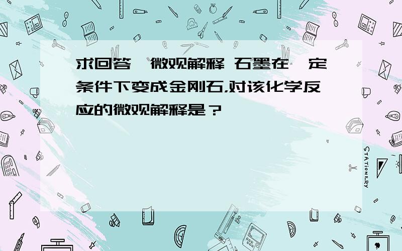 求回答,微观解释 石墨在一定条件下变成金刚石，对该化学反应的微观解释是？