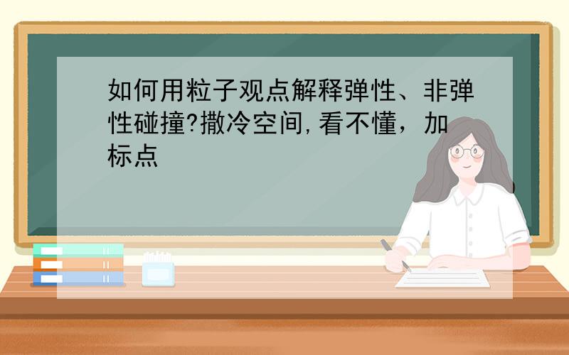 如何用粒子观点解释弹性、非弹性碰撞?撒冷空间,看不懂，加标点