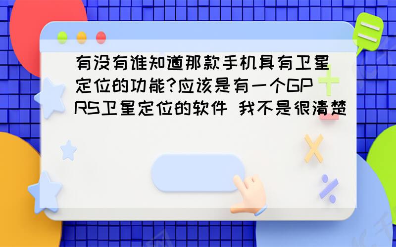 有没有谁知道那款手机具有卫星定位的功能?应该是有一个GPRS卫星定位的软件 我不是很清楚