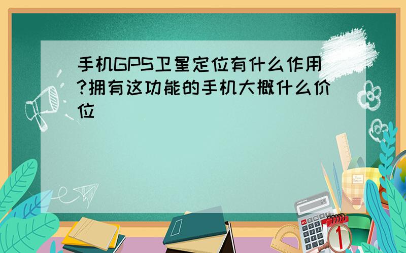 手机GPS卫星定位有什么作用?拥有这功能的手机大概什么价位