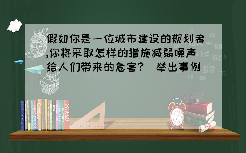 假如你是一位城市建设的规划者,你将采取怎样的措施减弱噪声给人们带来的危害?（举出事例）