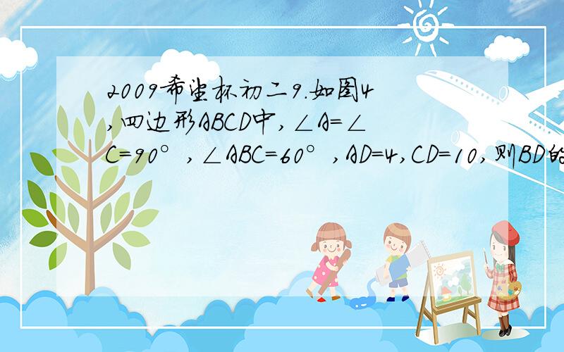 2009希望杯初二9．如图4,四边形ABCD中,∠A=∠C=90°,∠ABC=60°,AD=4,CD=10,则BD的长等于（ ）