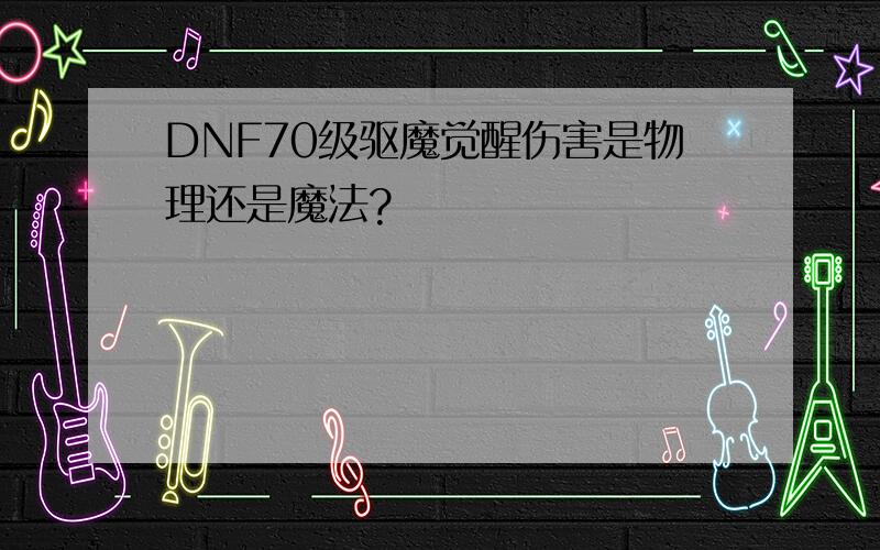 DNF70级驱魔觉醒伤害是物理还是魔法?