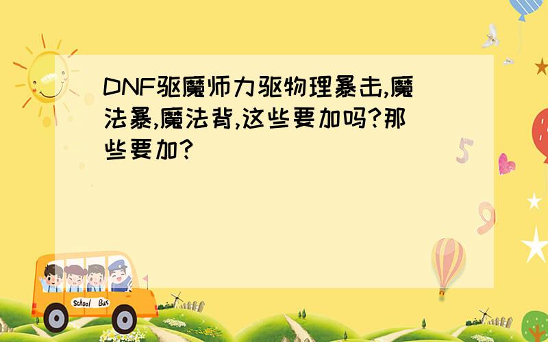 DNF驱魔师力驱物理暴击,魔法暴,魔法背,这些要加吗?那些要加?