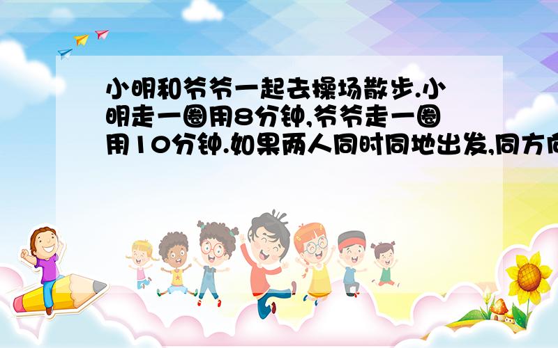 小明和爷爷一起去操场散步.小明走一圈用8分钟,爷爷走一圈用10分钟.如果两人同时同地出发,同方向而行,多少分钟后小明超出爷爷一整圈?