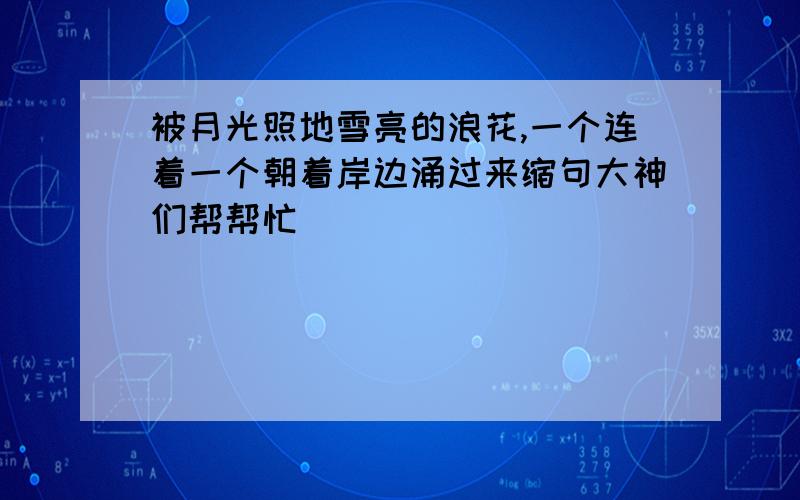 被月光照地雪亮的浪花,一个连着一个朝着岸边涌过来缩句大神们帮帮忙