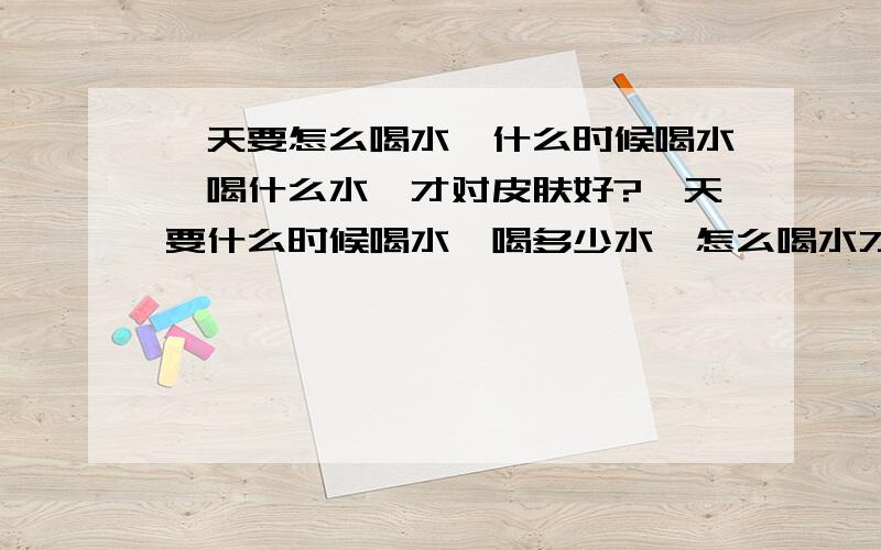 一天要怎么喝水,什么时候喝水,喝什么水,才对皮肤好?一天要什么时候喝水,喝多少水,怎么喝水才多皮肤好?