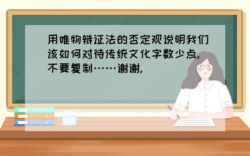 用唯物辩证法的否定观说明我们该如何对待传统文化字数少点,不要复制……谢谢,