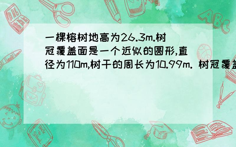 一棵榕树地高为26.3m.树冠覆盖面是一个近似的圆形,直径为110m,树干的周长为10.99m. 树冠覆盖面积是多树冠覆盖面积是多少？