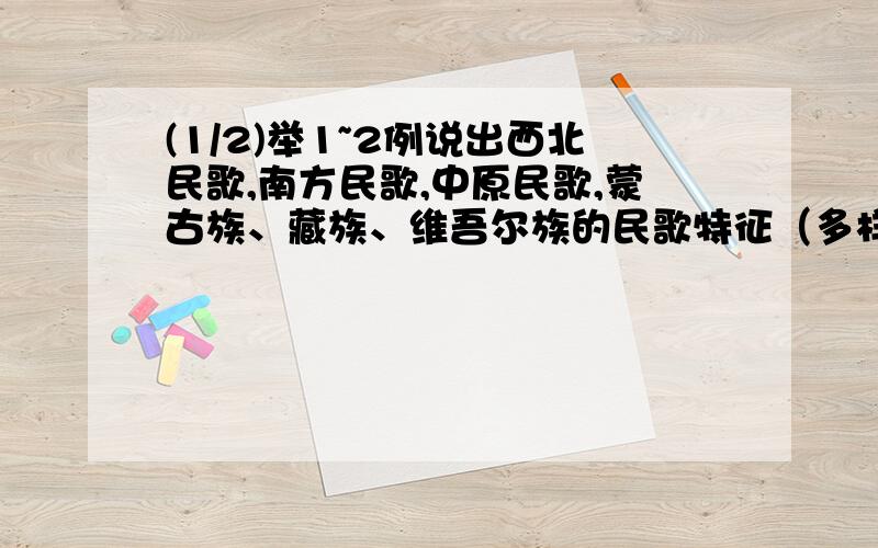 (1/2)举1~2例说出西北民歌,南方民歌,中原民歌,蒙古族、藏族、维吾尔族的民歌特征（多样化体裁,歌唱...(1/2)举1~2例说出西北民歌,南方民歌,中原民歌,蒙古族、藏族、维吾尔族的民歌特征（多