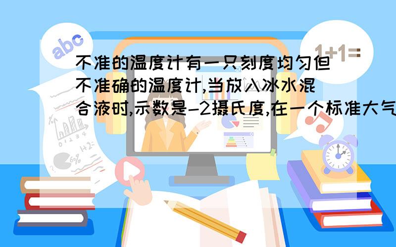 不准的温度计有一只刻度均匀但不准确的温度计,当放入冰水混合液时,示数是-2摄氏度,在一个标准大气压下插入沸水中示数为102摄氏度,若温度计插入热水中,示数为78摄氏度,则水的实际温度是