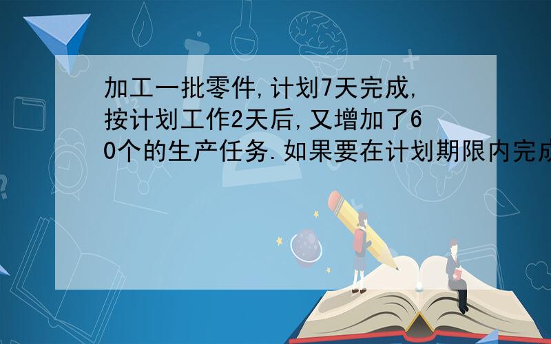 加工一批零件,计划7天完成,按计划工作2天后,又增加了60个的生产任务.如果要在计划期限内完成,工效必须提高15%.原计划每天加工多少个?