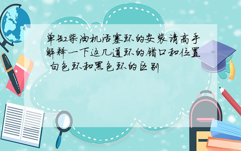 单缸柴油机活塞环的安装请高手解释一下这几道环的错口和位置 白色环和黑色环的区别