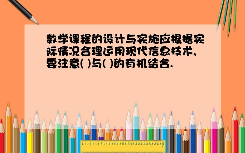 数学课程的设计与实施应根据实际情况合理运用现代信息技术,要注意( )与( )的有机结合.