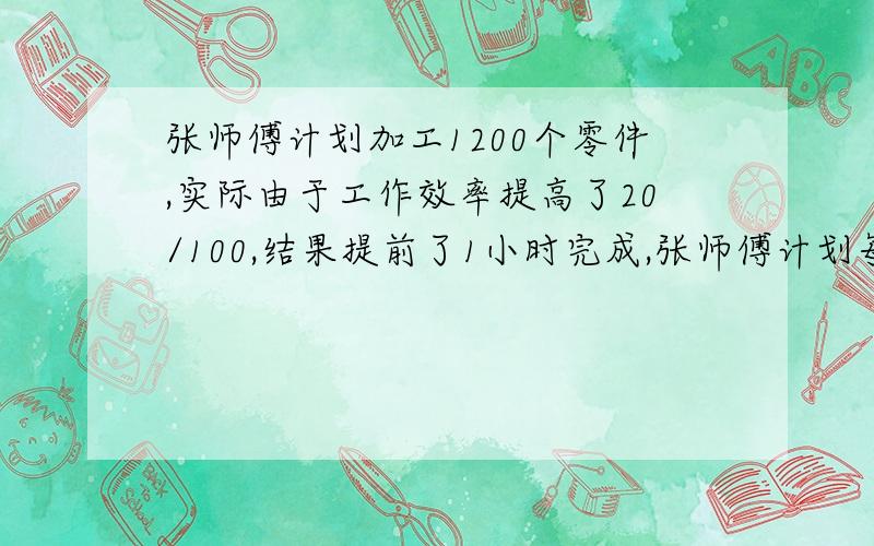 张师傅计划加工1200个零件,实际由于工作效率提高了20/100,结果提前了1小时完成,张师傅计划每时加工几个