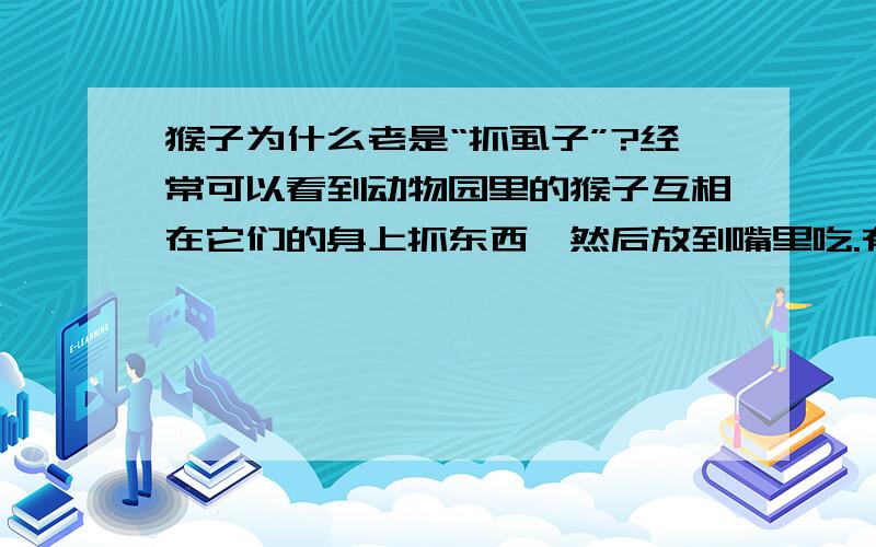 猴子为什么老是“抓虱子”?经常可以看到动物园里的猴子互相在它们的身上抓东西,然后放到嘴里吃.有人说它们是在抓虱子吃,也有人说是在抓猴子身上分泌的盐粒吃.或者还有别的什么原因