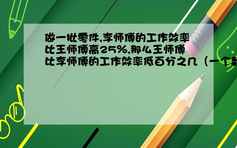 做一批零件,李师傅的工作效率比王师傅高25％,那么王师傅比李师傅的工作效率低百分之几（一个数学题）