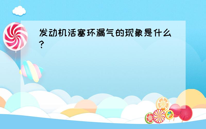 发动机活塞环漏气的现象是什么?