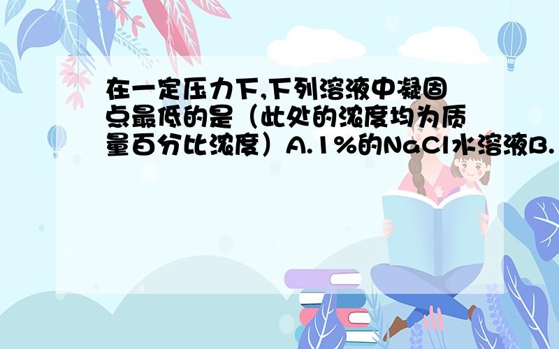 在一定压力下,下列溶液中凝固点最低的是（此处的浓度均为质量百分比浓度）A.1%的NaCl水溶液B.1%的蔗糖水溶液C.1%的葡萄糖水溶液D.相同