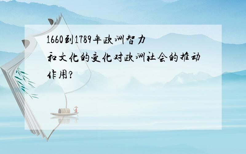 1660到1789年欧洲智力和文化的变化对欧洲社会的推动作用?