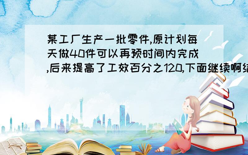 某工厂生产一批零件,原计划每天做40件可以再预时间内完成,后来提高了工效百分之120,下面继续啊结果不但提前16天完成任务.且超额了32件,问原计划规定几天完成,原计划承做多少件?