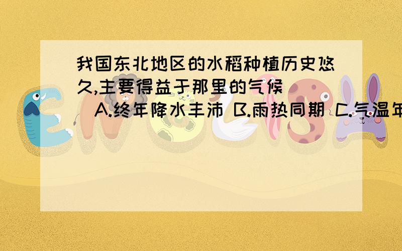 我国东北地区的水稻种植历史悠久,主要得益于那里的气候（ ）A.终年降水丰沛 B.雨热同期 C.气温年较差过大 D.夏季时间短附上解释说明