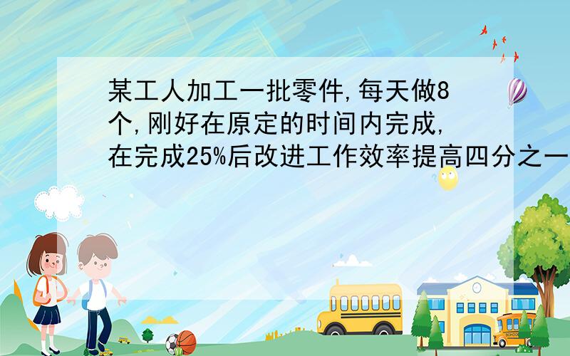 某工人加工一批零件,每天做8个,刚好在原定的时间内完成,在完成25%后改进工作效率提高四分之一还多2件,结果不但提前3天完成且超额3件,原定多少天完成?