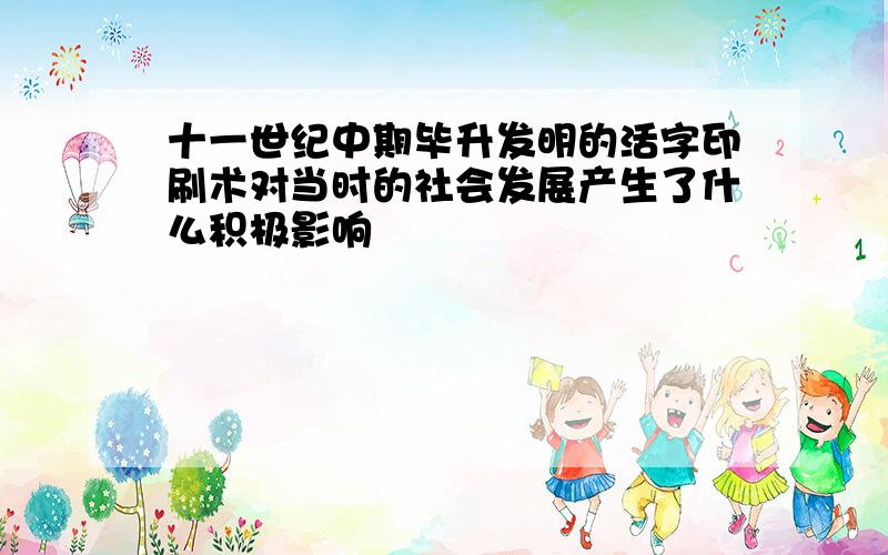 十一世纪中期毕升发明的活字印刷术对当时的社会发展产生了什么积极影响