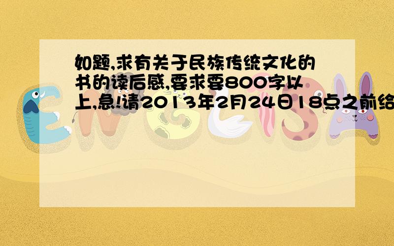 如题,求有关于民族传统文化的书的读后感,要求要800字以上,急!请2013年2月24日18点之前给我,谢谢请发到我邮箱liuxinyi121@163.com谢谢