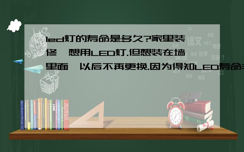 led灯的寿命是多久?家里装修,想用LED灯.但想装在墙里面,以后不再更换.因为得知LED寿命非常的长.理论时间是够长的,几乎够用成一次性的了.但实际上,可能受电压不稳的因素.有用过的没?